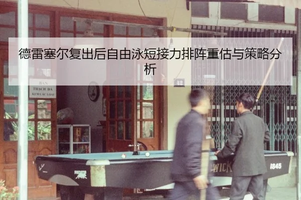 德雷塞尔复出后自由泳短接力排阵重估与策略分析